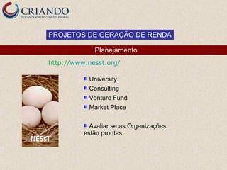 PROJETOS DE GERAÇÃO DE RENDA

             Planejamento
http://www.nesst.org/

           University
           Consulting
           Venture Fund
           Market Place

            Avaliar se as Organizações
          estão prontas
 