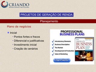 PROJETOS DE GERAÇÃO DE RENDA

                               Planejamento
Plano de negócios

  Inicial
     • Pontos fortes e fracos
     • Diferencial e justificativas
     • Investimento inicial
     • Criação de cenários
 
