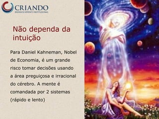Não dependa da
 intuição
Para Daniel Kahneman, Nobel
de Economia, é um grande
risco tomar decisões usando
a área preguiçosa e irracional
do cérebro. A mente é
comandada por 2 sistemas
(rápido e lento)
 