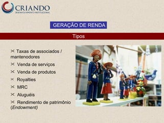 GERAÇÃO DE RENDA

                              Tipos

 Taxas de associados /
mantenodores
   Venda de serviços
   Venda de produtos
   Royalties
   MRC
   Aluguéis
  Rendimento de patrimônio
(Endowment)
 