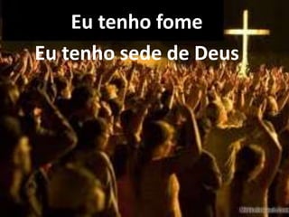 Eu tenho fome
Eu tenho sede de Deus
 