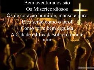 Bem aventurados são
         Os Misericordiosos
Os de coração humilde, manso e puro
       Eles serão como o farol
      Como torre bem erguida
 A Cidade edificada sobre o monte
                 ***
 