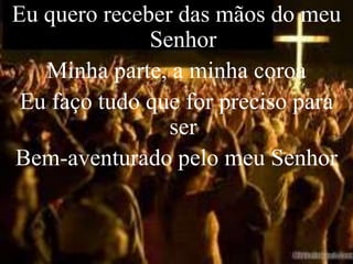 Eu quero receber das mãos do meu
              Senhor
   Minha parte, a minha coroa
 Eu faço tudo que for preciso para
                ser
Bem-aventurado pelo meu Senhor
 