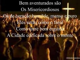 Bem aventurados são
         Os Misericordiosos
Os de coração humilde, manso e puro
       Eles serão como o farol
      Como torre bem erguida
 A Cidade edificada sobre o monte
 