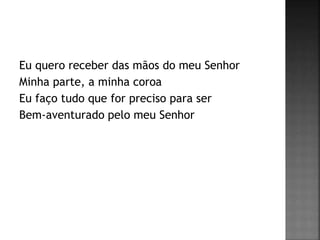 Eu quero receber das mãos do meu Senhor
Minha parte, a minha coroa
Eu faço tudo que for preciso para ser
Bem-aventurado pelo meu Senhor
 