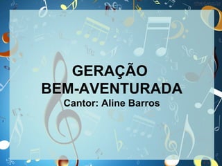 GERAÇÃO
BEM-AVENTURADA
Cantor: Aline Barros
 