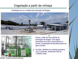 UNICAMP – Geração de Energia por Biomassa Cogeração a partir da vinhaça Acima, visão de uma planta de produção de biogás, com lagoa anaeróbia ao fundo, queimadores a frente e instalação de bombeamento do gás a direita.  Ao lado, detalhe da unidade geradora com 3 motores Jenbacher-GE de 1,05MW cada. Instalação de um unidade de produção de Biogás 