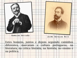 Estes homens, juntos e depois seguindo caminhos
diferentes, marcaram a cultura portuguesa, na
literatura, na crítica literária, na história, no ensino e
na política.
 