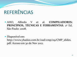 REFERÊNCIAS
 AHO,   Alfredo V et al. COMPILADORES:
 PRINCÍPIOS, TÉCNICAS E FERRAMENTAS. 2ª Ed,
 São Paulo: 2008.

 Disponível em:
 http://www.ybadoo.com.br/ead/cmp/09/CMP_slides.
 pdf. Acesso em 30 de Nov 2012.



                                                   26
 