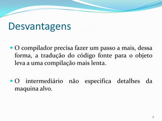 Desvantagens
 O compilador precisa fazer um passo a mais, dessa
  forma, a tradução do código fonte para o objeto
  leva a uma compilação mais lenta.

 O intermediário não especifica detalhes da
  maquina alvo.



                                                      8
 