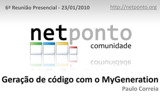 http://netponto.org 6ª Reunião Presencial - 23/01/2010 Geração de código com o MyGenerationPaulo Correia 
