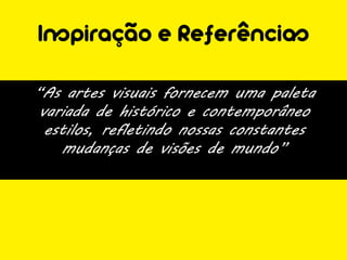 Inspiração e Referências

“As artes visuais fornecem uma paleta
 variada de histórico e contemporâneo
  estilos, refletindo nossas constantes
    mudanças de visões de mundo”
 
