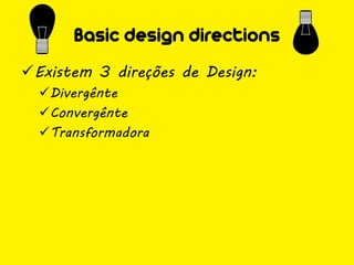 Basic design directions
Existem 3 direções de Design:
  Divergênte
  Convergênte
  Transformadora
 
