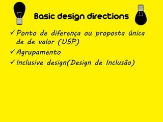 Basic design directions
Ponto de diferença ou proposta única
 de de valor (USP)
Agrupamento
Inclusive design(Design de Inclusão)
 