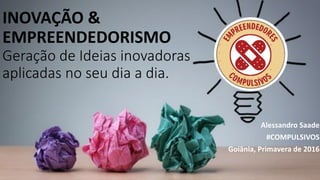 INOVAÇÃO &
EMPREENDEDORISMO
Geração de Ideias inovadoras
aplicadas no seu dia a dia.
Alessandro Saade
#COMPULSIVOS
Goiânia, Primavera de 2016
 