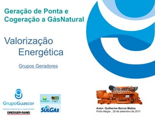 Geração de Ponta e
Cogeração a GásNatural


Valorização
   Energética
   Grupos Geradores




                         Autor: Guilherme Barros Mattos
                         Porto Alegre , 29 de setembro de 2011
 