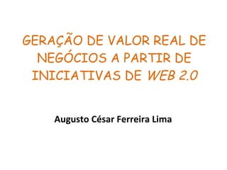 GERAÇÃO DE VALOR REAL DE NEGÓCIOS A PARTIR DE INICIATIVAS DE  WEB 2.0 Augusto César Ferreira Lima 