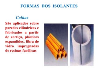 FORMAS DOS ISOLANTES
Calhas
São aplicados sobre
paredes cilíndricas e
fabricados a partir
de cortiça, plásticos
expandidos, fibra de
vidro impregnadas
de resinas fenólicas
 