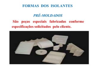 FORMAS DOS ISOLANTES
PRÉ-MOLDADOS
São peças especiais fabricadas conforme
especificações solicitados pelo cliente.
 