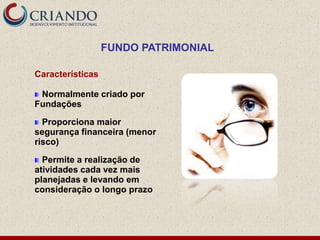 FUNDO PATRIMONIAL

Características

 Normalmente criado por
Fundações

  Proporciona maior
segurança financeira (menor
risco)

  Permite a realização de
atividades cada vez mais
planejadas e levando em
consideração o longo prazo
 