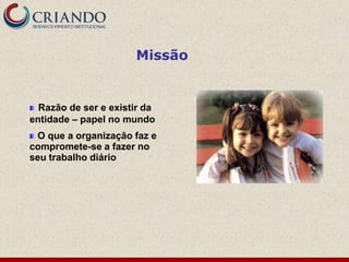Missão


  Razão de ser e existir da
entidade – papel no mundo
 O que a organização faz e
compromete-se a fazer no
seu trabalho diário
 