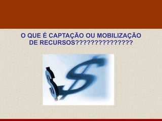 O QUE É CAPTAÇÃO OU MOBILIZAÇÃO
  DE RECURSOS???????????????
 