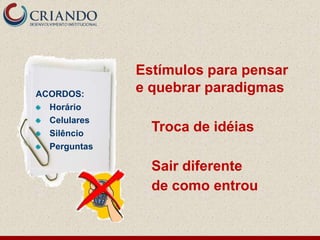 Estímulos para pensar
ACORDOS:
              e quebrar paradigmas
  Horário
  Celulares
  Silêncio
                Troca de idéias
  Perguntas

                Sair diferente
                de como entrou
 