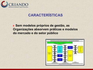 CARACTERÍSTICAS

 Sem modelos próprios de gestão, as
Organizações absorvem práticas e modelos
do mercado e do setor público
 
