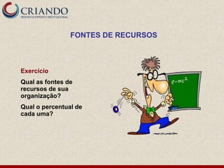 FONTES DE RECURSOS



Exercício
Qual as fontes de
recursos de sua
organização?
Qual o percentual de
cada uma?
 