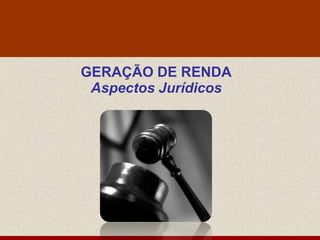 GERAÇÃO DE RENDA
 Aspectos Jurídicos
 