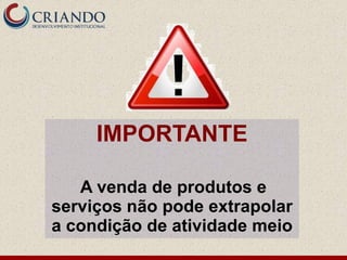 IMPORTANTE

   A venda de produtos e
serviços não pode extrapolar
a condição de atividade meio
 