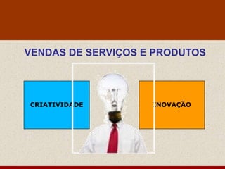 VENDAS DE SERVIÇOS E PRODUTOS




CRIATIVIDADE        INOVAÇÃO
 