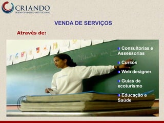 VENDA DE SERVIÇOS
Através de:


                                   Consultorias e
                                  Assessorias

                                   Cursos

                                   Web designer

                                   Guias de
                                  ecoturismo

                                   Educação e
                                  Saúde
 