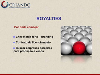 ROYALTIES
Por onde começar


 Criar marca forte – branding

 Contrato de licenciamento

 Buscar empresas parceiras
para produção e venda
 