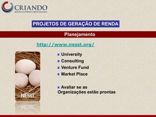 PROJETOS DE GERAÇÃO DE RENDA

           Planejamento

 http://www.nesst.org/

         University
         Consulting
         Venture Fund
         Market Place


         Avaliar se as
        Organizações estão prontas
 