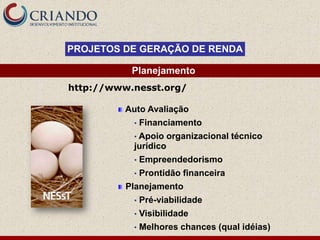 PROJETOS DE GERAÇÃO DE RENDA

           Planejamento
http://www.nesst.org/

          Auto Avaliação
           •   Financiamento
           • Apoio    organizacional técnico
           jurídico
           •   Empreendedorismo
           •   Prontidão financeira
          Planejamento
           •   Pré-viabilidade
           •   Visibilidade
           •   Melhores chances (qual idéias)
 