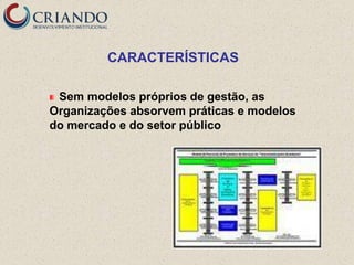 CARACTERÍSTICAS

 Sem modelos próprios de gestão, as
Organizações absorvem práticas e modelos
do mercado e do setor público
 
