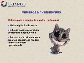 MEMBROS MANTENEDORES

Motivos para a criação do quadro (vantagens)

 Maior legitimidade social

 Difusão positiva e gratuita
do trabalho desenvolvido

  Recursos não vinculados a
projetos específicos (podem
financiar o custo
operacional)
 