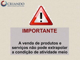 IMPORTANTE

   A venda de produtos e
serviços não pode extrapolar
a condição de atividade meio
 