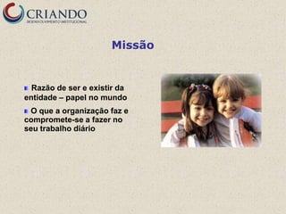 Missão


  Razão de ser e existir da
entidade – papel no mundo
 O que a organização faz e
compromete-se a fazer no
seu trabalho diário
 