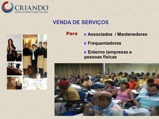 VENDA DE SERVIÇOS

    Para    Associados / Mantenedores

            Frequentadores

            Entorno (empresas e
           pessoas físicas
 
