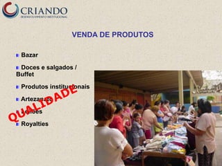 VENDA DE PRODUTOS

 Bazar

 Doces e salgados /
Buffet

 Produtos institucionais

 Artezanato

 Leilões

 Royalties
 