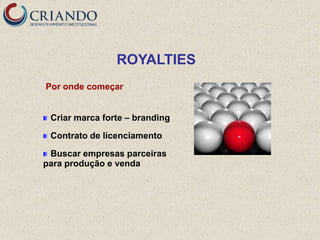 ROYALTIES
Por onde começar


 Criar marca forte – branding

 Contrato de licenciamento

 Buscar empresas parceiras
para produção e venda
 