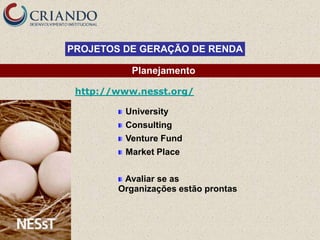 PROJETOS DE GERAÇÃO DE RENDA

           Planejamento

 http://www.nesst.org/

         University
         Consulting
         Venture Fund
         Market Place


         Avaliar se as
        Organizações estão prontas
 