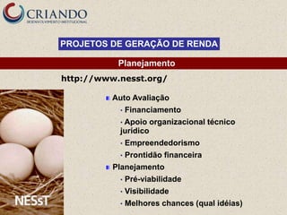 PROJETOS DE GERAÇÃO DE RENDA

           Planejamento
http://www.nesst.org/

          Auto Avaliação
           •   Financiamento
           • Apoio    organizacional técnico
           jurídico
           •   Empreendedorismo
           •   Prontidão financeira
          Planejamento
           •   Pré-viabilidade
           •   Visibilidade
           •   Melhores chances (qual idéias)
 