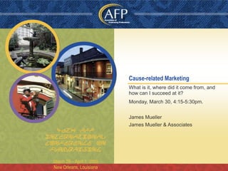 Cause-related Marketing
                            What is it, where did it come from, and
                            how can I succeed at it?
                            Monday, March 30, 4:15-5:30pm.


                            James Mueller
                            James Mueller & Associates
   46th AFP
International
Conference on
 Fundraising

 March 29 – April 1, 2009
 New Orleans, Louisiana
 