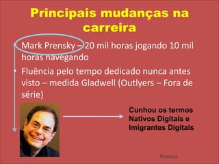 Principais mudanças na carreiraMark Prensky – 20 mil horas jogando 10 mil horas navegandoFluência pelo tempo dedicado nunca antes visto – medida Gladwell (Outlyers – Fora de série)Cunhou os termos Nativos Digitais e Imigrantes DigitaisMudança