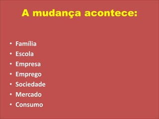 A mudança acontece:FamíliaEscolaEmpresaEmpregoSociedadeMercadoConsumo 