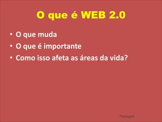 O que é WEB 2.0O que mudaO que é importanteComo isso afeta as áreas da vida?Passagem