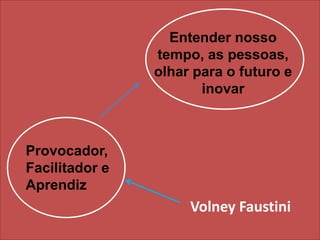 Entender nosso tempo, as pessoas, olhar para o futuro e inovarProvocador, Facilitador e AprendizVolney Faustini